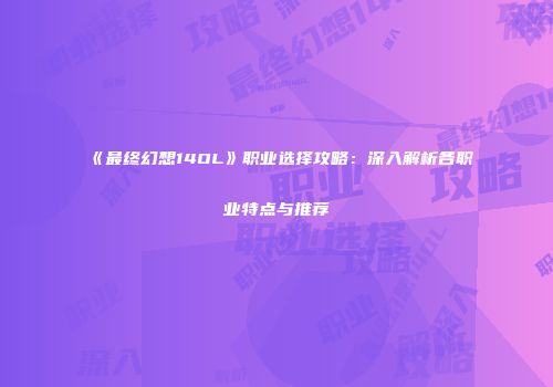 《最终幻想14OL》职业选择攻略：深入解析各职业特点与推荐