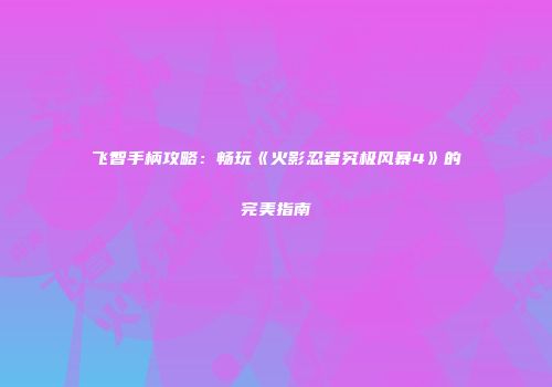 飞智手柄攻略：畅玩《火影忍者究极风暴4》的完美指南