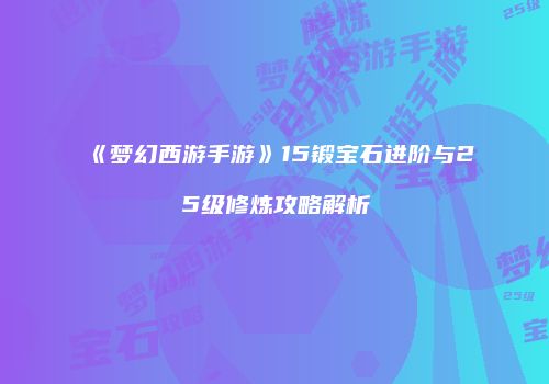 《梦幻西游手游》15锻宝石进阶与25级修炼攻略解析