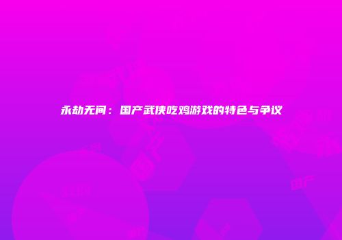 永劫无间：国产武侠吃鸡游戏的特色与争议