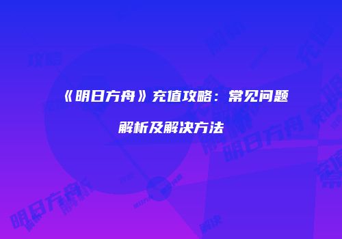 《明日方舟》充值攻略：常见问题解析及解决方法