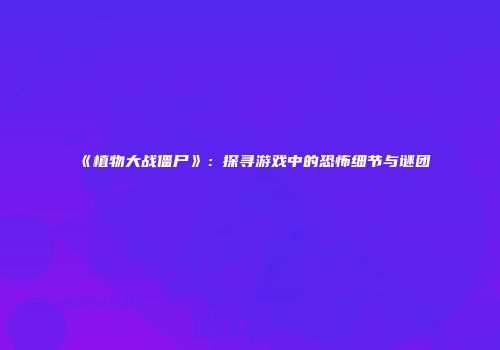 《植物大战僵尸》：探寻游戏中的恐怖细节与谜团
