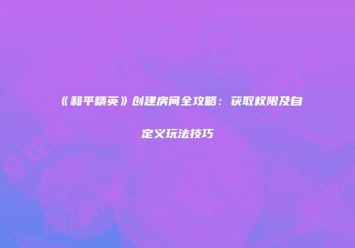 《和平精英》创建房间全攻略：获取权限及自定义玩法技巧