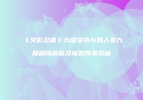 《火影忍者》九尾变小与鸣人变九尾剧情解析及尾兽背景揭秘