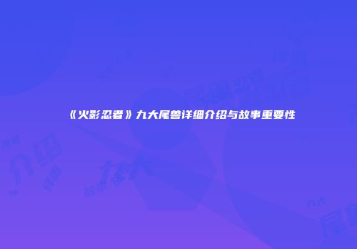《火影忍者》九大尾兽详细介绍与故事重要性