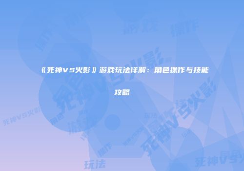 《死神VS火影》游戏玩法详解：角色操作与技能攻略