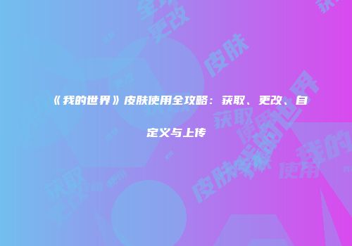 《我的世界》皮肤使用全攻略：获取、更改、自定义与上传