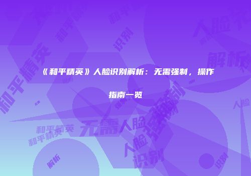 《和平精英》人脸识别解析：无需强制，操作指南一览