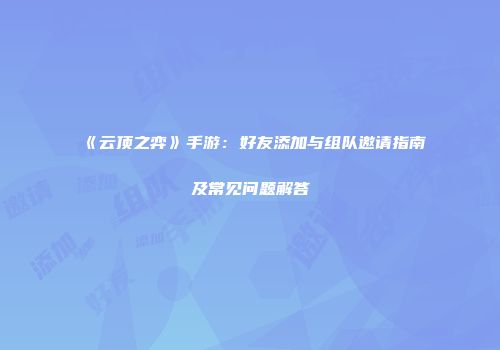《云顶之弈》手游：好友添加与组队邀请指南及常见问题解答