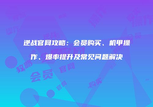逆战官网攻略：会员购买、机甲操作、爆率提升及常见问题解决