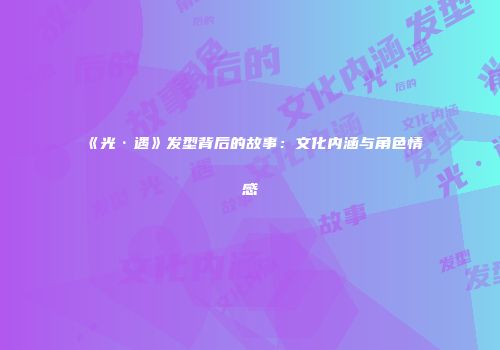 《光·遇》发型背后的故事：文化内涵与角色情感