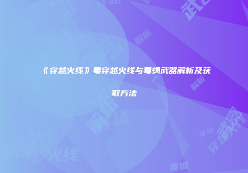 《穿越火线》毒穿越火线与毒蝎武器解析及获取方法