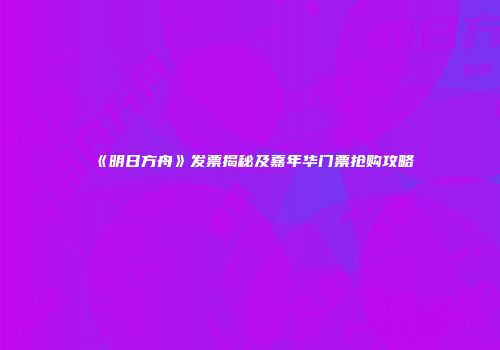 《明日方舟》发票揭秘及嘉年华门票抢购攻略