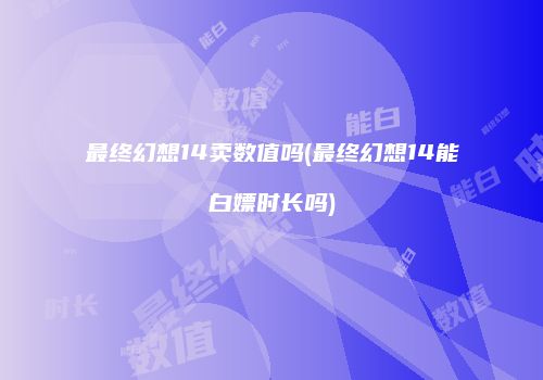 最终幻想14卖数值吗(最终幻想14能白嫖时长吗)