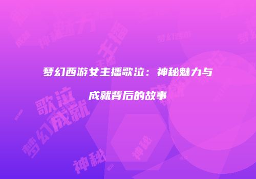 梦幻西游女主播歌泣：神秘魅力与成就背后的故事