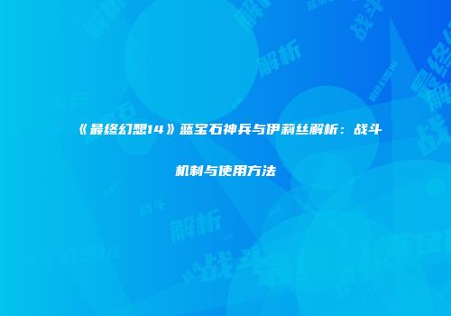 《最终幻想14》蓝宝石神兵与伊莉丝解析：战斗机制与使用方法