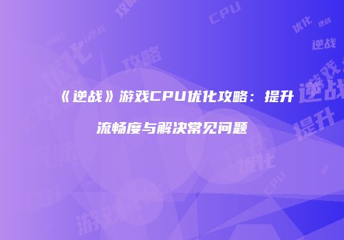 《逆战》游戏CPU优化攻略：提升流畅度与解决常见问题
