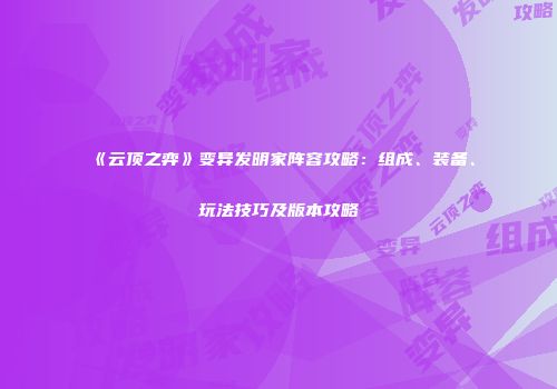 《云顶之弈》变异发明家阵容攻略：组成、装备、玩法技巧及版本攻略