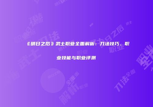 《明日之后》武士职业全面解析：刀法技巧、职业技能与职业评测