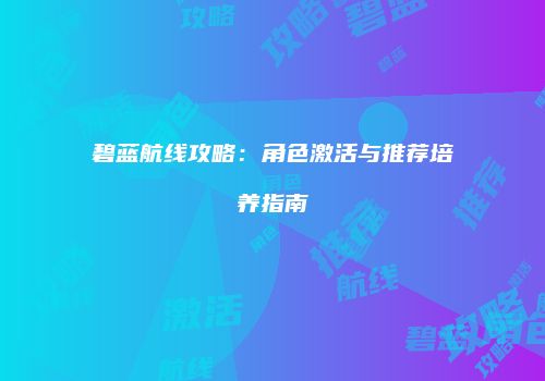 碧蓝航线攻略：角色激活与推荐培养指南