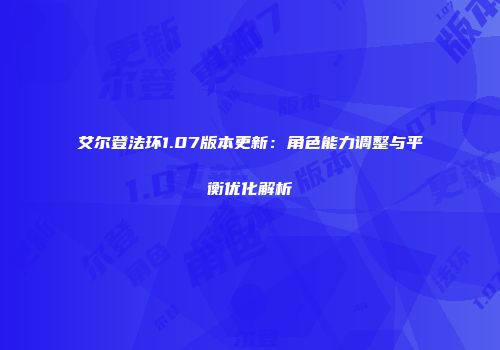 艾尔登法环1.07版本更新：角色能力调整与平衡优化解析