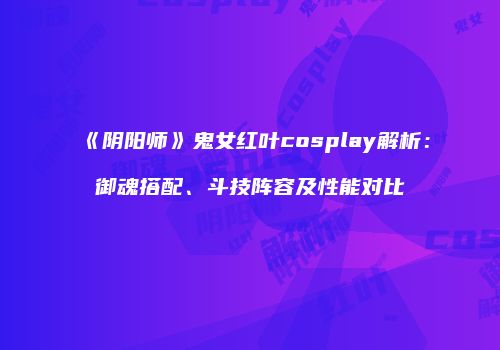 《阴阳师》鬼女红叶cosplay解析：御魂搭配、斗技阵容及性能对比
