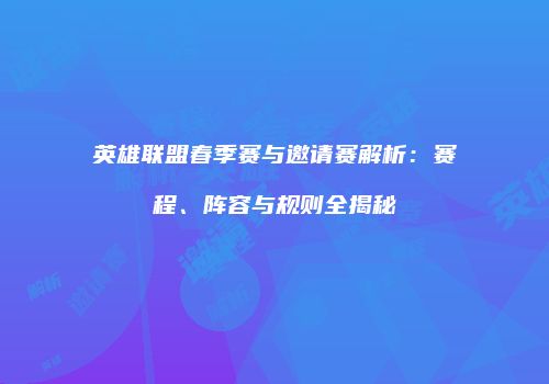 英雄联盟春季赛与邀请赛解析：赛程、阵容与规则全揭秘