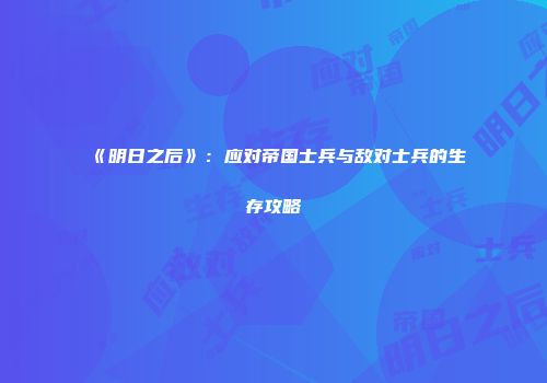 《明日之后》：应对帝国士兵与敌对士兵的生存攻略