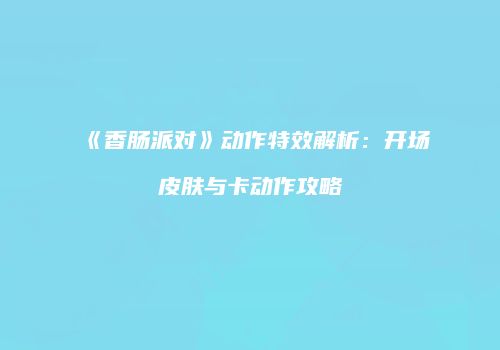 《香肠派对》动作特效解析：开场皮肤与卡动作攻略