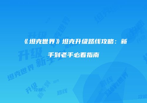 《坦克世界》坦克升级路线攻略：新手到老手必看指南