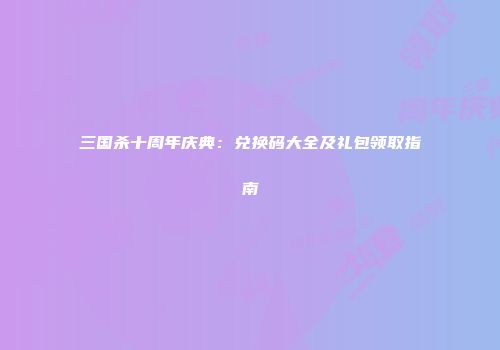 三国杀十周年庆典：兑换码大全及礼包领取指南