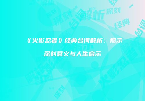 《火影忍者》经典台词解析：揭示深刻意义与人生启示