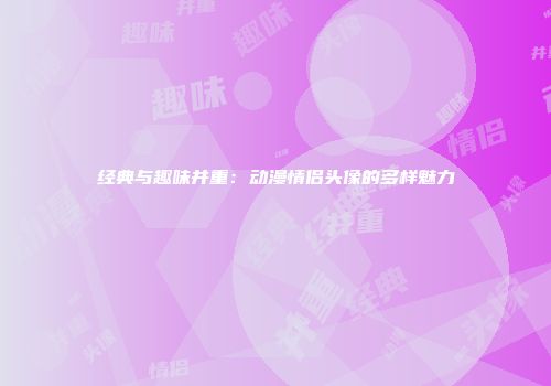 经典与趣味并重：动漫情侣头像的多样魅力