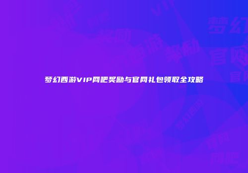梦幻西游VIP网吧奖励与官网礼包领取全攻略