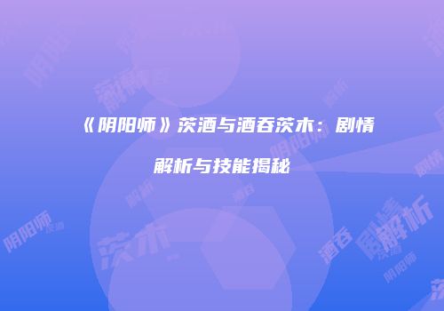 《阴阳师》茨酒与酒吞茨木：剧情解析与技能揭秘