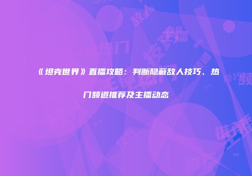 《坦克世界》直播攻略：判断隐蔽敌人技巧、热门频道推荐及主播动态