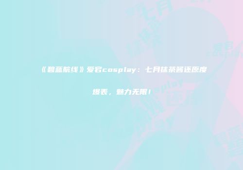 《碧蓝航线》爱宕cosplay：七月抹茶酱还原度爆表，魅力无限！