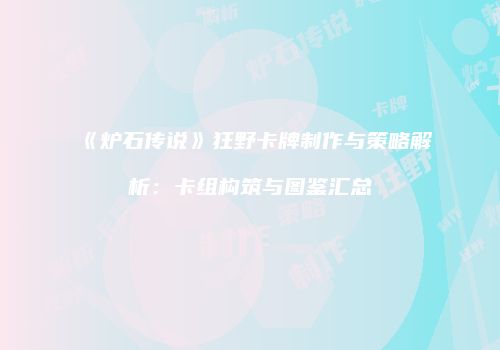 《炉石传说》狂野卡牌制作与策略解析：卡组构筑与图鉴汇总