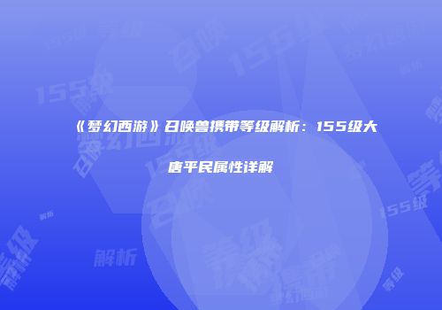 《梦幻西游》召唤兽携带等级解析：155级大唐平民属性详解