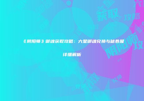 《阴阳师》御魂获取攻略：六星御魂兑换与秘卷屋详细解析