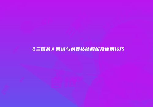 《三国杀》曹植与刘表技能解析及使用技巧