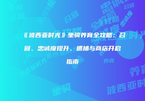 《波西亚时光》坐骑养育全攻略：召回、忠诚度提升、抓捕与商店开启指南