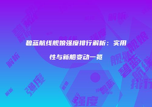 碧蓝航线舰娘强度排行解析：实用性与新船变动一览