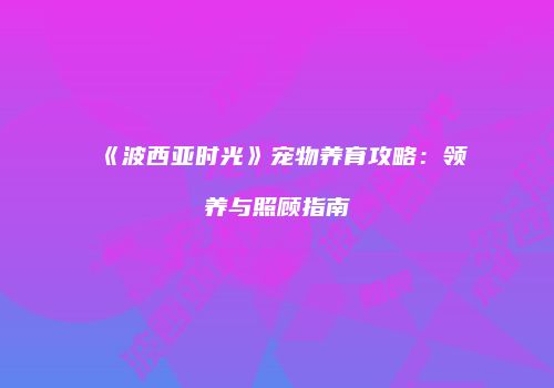 《波西亚时光》宠物养育攻略：领养与照顾指南