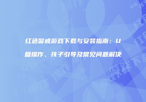 红色警戒游戏下载与安装指南：U盘操作、孩子引导及常见问题解决