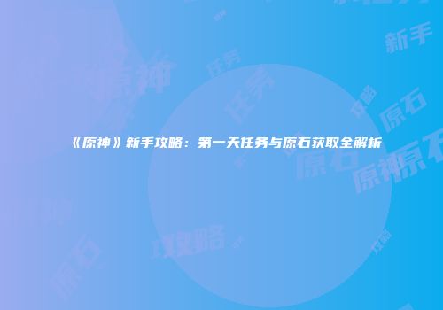 《原神》新手攻略：第一天任务与原石获取全解析