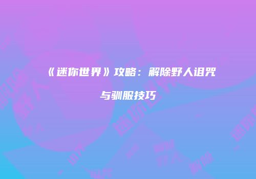 《迷你世界》攻略：解除野人诅咒与驯服技巧