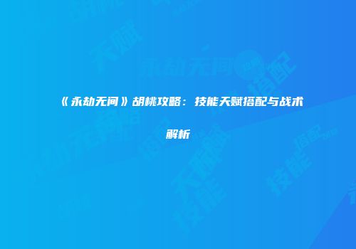 《永劫无间》胡桃攻略：技能天赋搭配与战术解析
