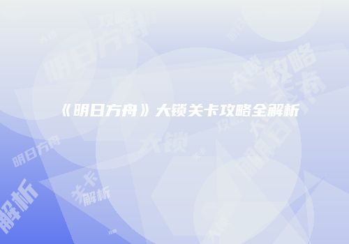 《明日方舟》大锁关卡攻略全解析