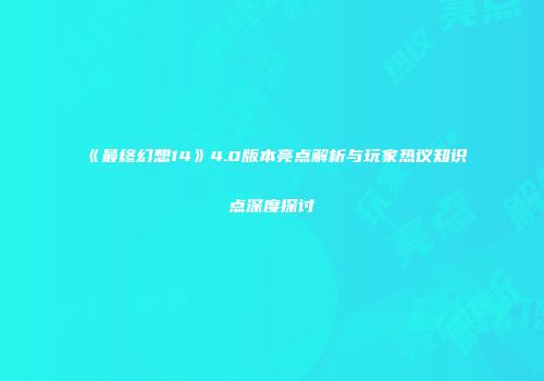 《最终幻想14》4.0版本亮点解析与玩家热议知识点深度探讨